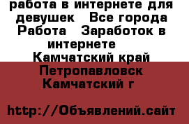 работа в интернете для девушек - Все города Работа » Заработок в интернете   . Камчатский край,Петропавловск-Камчатский г.